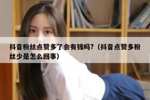 抖音粉丝点赞多了会有钱吗?（抖音点赞多粉丝少是怎么回事） 第1张
