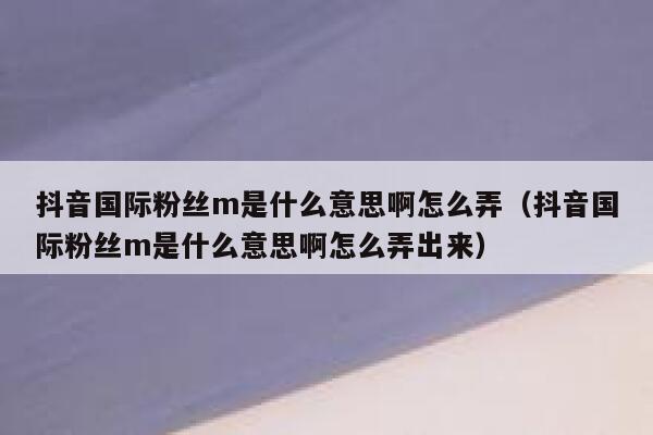 抖音国际粉丝m是什么意思啊怎么弄（抖音国际粉丝m是什么意思啊怎么弄出来） 第1张