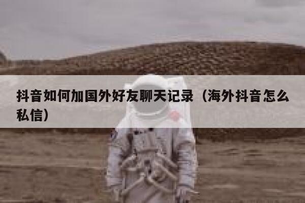 抖音如何加国外好友聊天记录（海外抖音怎么私信） 第1张
