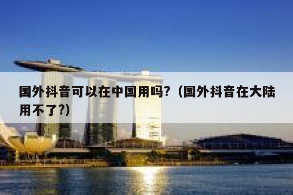 国外抖音可以在中国用吗?（国外抖音在大陆用不了?） 第1张