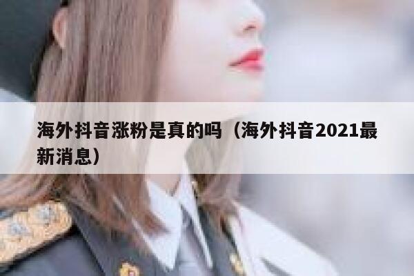 海外抖音涨粉是真的吗（海外抖音2021最新消息） 第1张