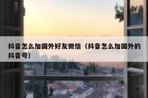 抖音怎么加国外好友微信（抖音怎么加国外的抖音号） 第1张