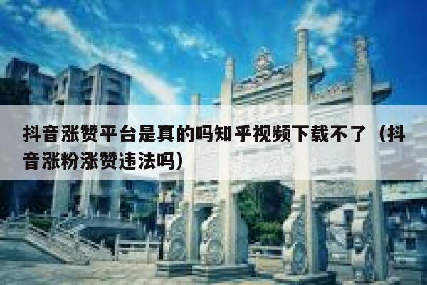 抖音涨赞平台是真的吗知乎视频下载不了（抖音涨粉涨赞违法吗） 第1张
