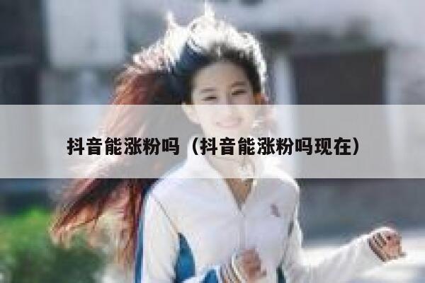 抖音能涨粉吗（抖音能涨粉吗现在） 第1张