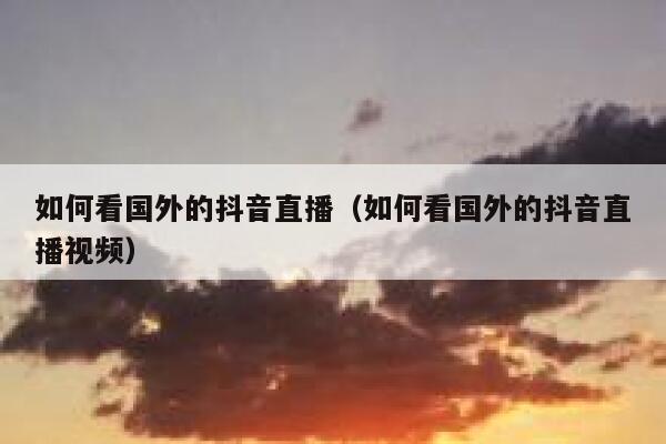 如何看国外的抖音直播（如何看国外的抖音直播视频） 第1张