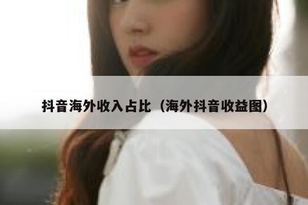 抖音海外收入占比（海外抖音收益图） 第1张