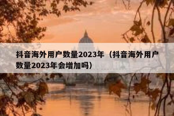 抖音海外用户数量2023年（抖音海外用户数量2023年会增加吗） 第1张