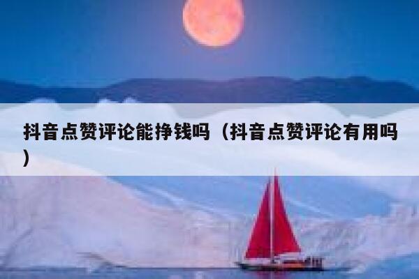 抖音点赞评论能挣钱吗（抖音点赞评论有用吗） 第1张