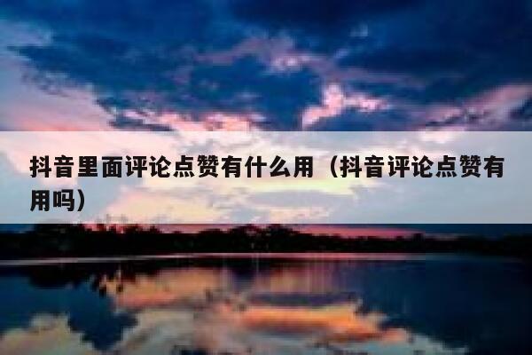 抖音里面评论点赞有什么用（抖音评论点赞有用吗） 第1张
