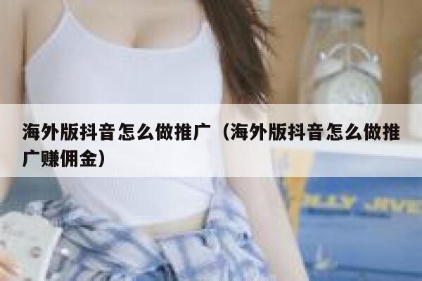 海外版抖音怎么做推广（海外版抖音怎么做推广赚佣金） 第1张