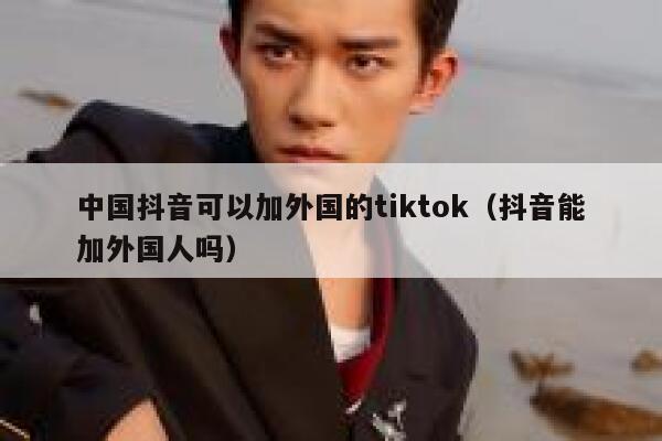 中国抖音可以加外国的tiktok（抖音能加外国人吗） 第1张