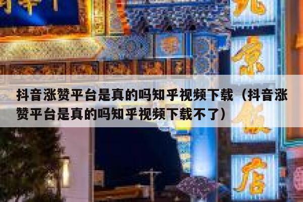 抖音涨赞平台是真的吗知乎视频下载（抖音涨赞平台是真的吗知乎视频下载不了） 第1张