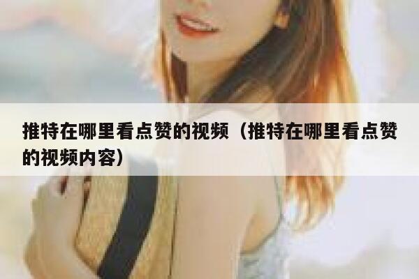 推特在哪里看点赞的视频（推特在哪里看点赞的视频内容） 第1张