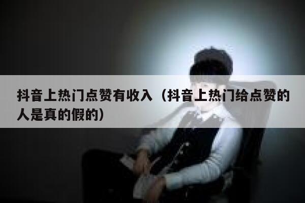 抖音上热门点赞有收入（抖音上热门给点赞的人是真的假的） 第1张
