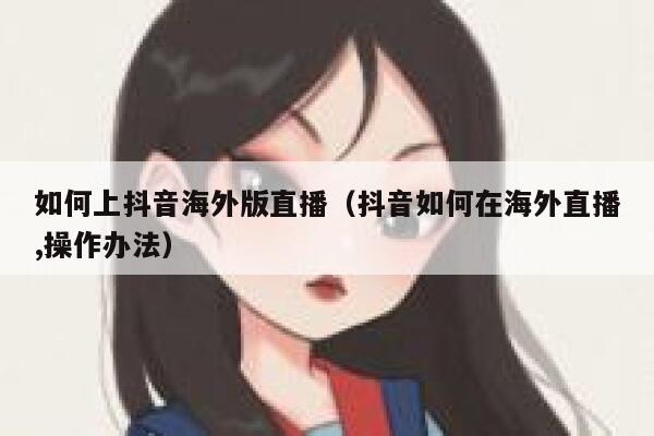 如何上抖音海外版直播（抖音如何在海外直播,操作办法） 第1张