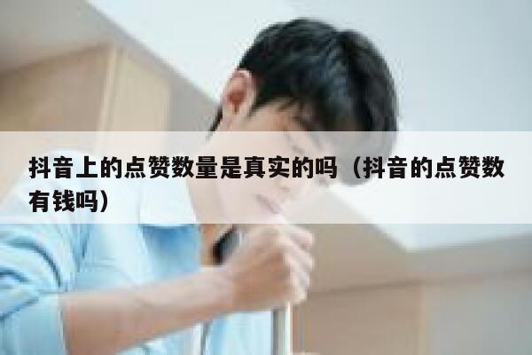 抖音上的点赞数量是真实的吗（抖音的点赞数有钱吗） 第1张