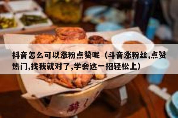 抖音怎么可以涨粉点赞呢（斗音涨粉丝,点赞热门,找我就对了,学会这一招轻松上） 第1张