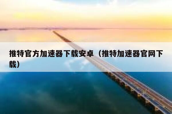 推特官方加速器下载安卓（推特加速器官网下载） 第1张