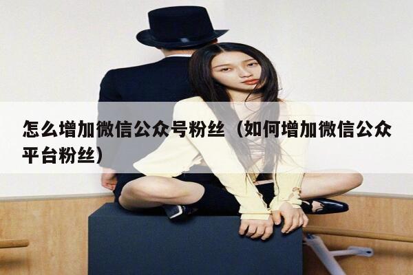 怎么增加微信公众号粉丝（如何增加微信公众平台粉丝） 第1张