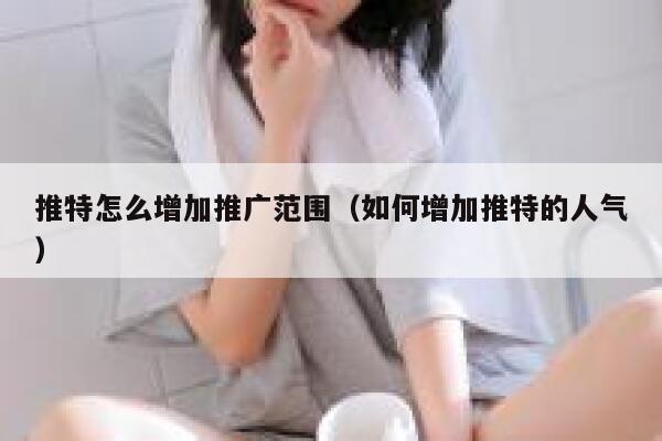 推特怎么增加推广范围（如何增加推特的人气） 第1张