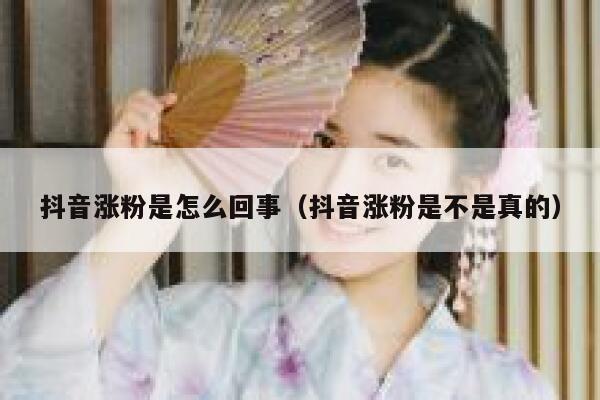 抖音涨粉是怎么回事（抖音涨粉是不是真的） 第1张