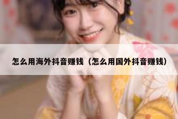 怎么用海外抖音赚钱（怎么用国外抖音赚钱） 第1张