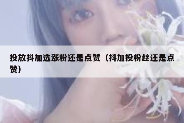 投放抖加选涨粉还是点赞（抖加投粉丝还是点赞） 第1张