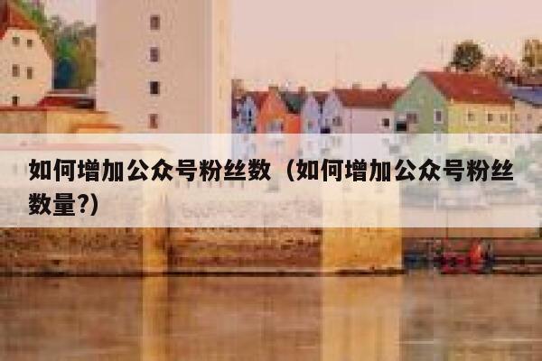 如何增加公众号粉丝数（如何增加公众号粉丝数量?） 第1张
