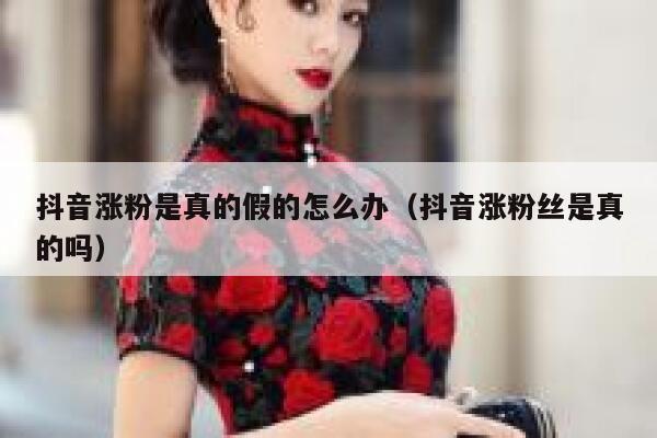 抖音涨粉是真的假的怎么办（抖音涨粉丝是真的吗） 第1张