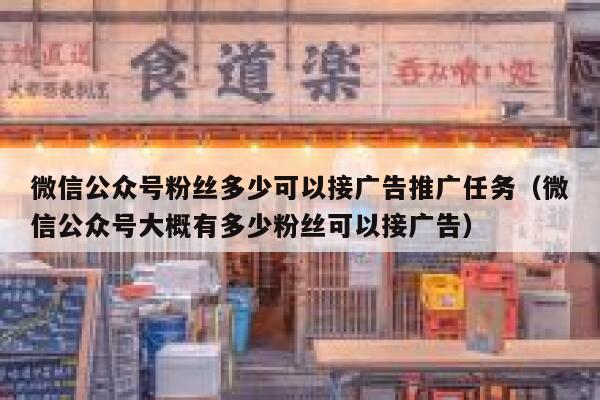 微信公众号粉丝多少可以接广告推广任务（微信公众号大概有多少粉丝可以接广告） 第1张