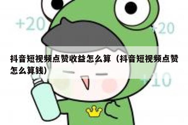 抖音短视频点赞收益怎么算（抖音短视频点赞怎么算钱） 第1张