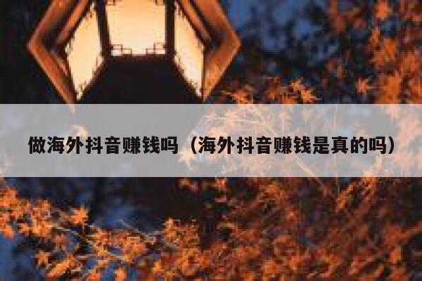 做海外抖音赚钱吗（海外抖音赚钱是真的吗） 第1张