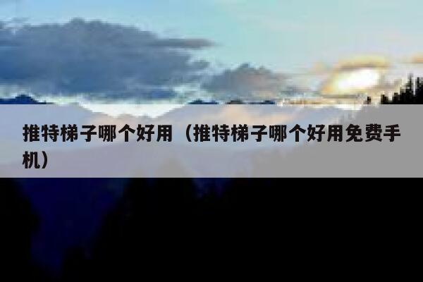 推特梯子哪个好用（推特梯子哪个好用免费手机） 第1张