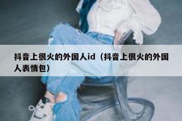 抖音上很火的外国人id（抖音上很火的外国人表情包） 第1张