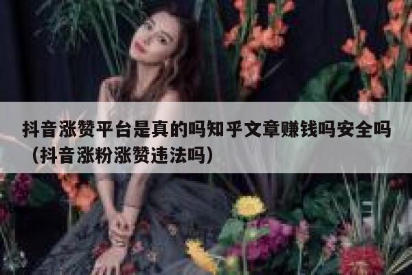 抖音涨赞平台是真的吗知乎文章赚钱吗安全吗（抖音涨粉涨赞违法吗） 第1张