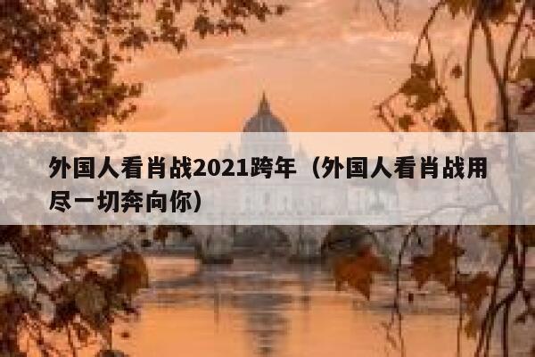 外国人看肖战2021跨年（外国人看肖战用尽一切奔向你） 第1张