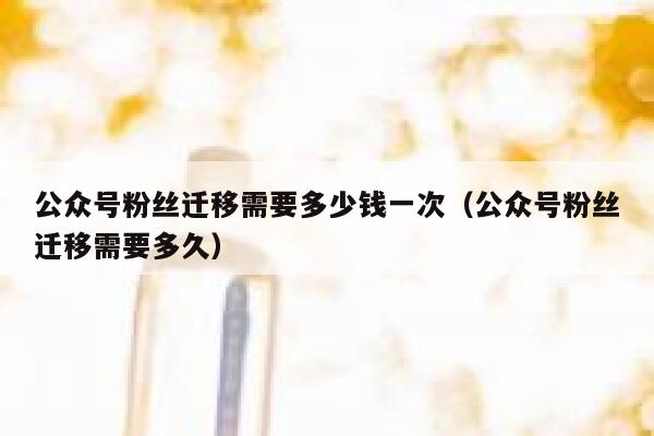 公众号粉丝迁移需要多少钱一次（公众号粉丝迁移需要多久） 第1张