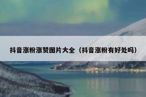 抖音涨粉涨赞图片大全（抖音涨粉有好处吗） 第1张