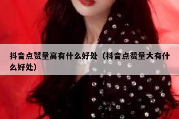 抖音点赞量高有什么好处（抖音点赞量大有什么好处） 第1张