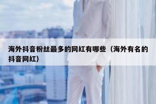 海外抖音粉丝最多的网红有哪些（海外有名的抖音网红） 第1张