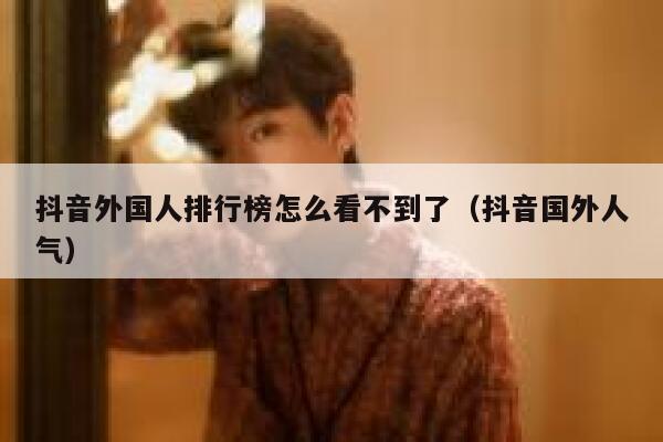抖音外国人排行榜怎么看不到了（抖音国外人气） 第1张