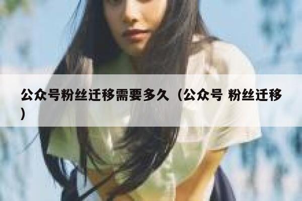 公众号粉丝迁移需要多久（公众号 粉丝迁移） 第1张