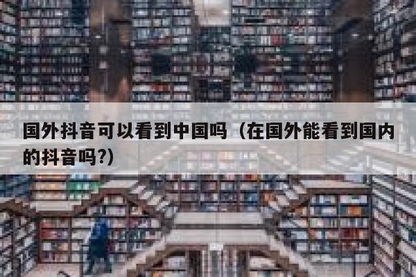 国外抖音可以看到中国吗（在国外能看到国内的抖音吗?） 第1张