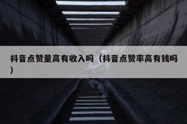 抖音点赞量高有收入吗（抖音点赞率高有钱吗） 第1张