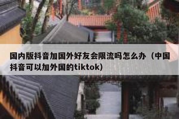 国内版抖音加国外好友会限流吗怎么办（中国抖音可以加外国的tiktok） 第1张
