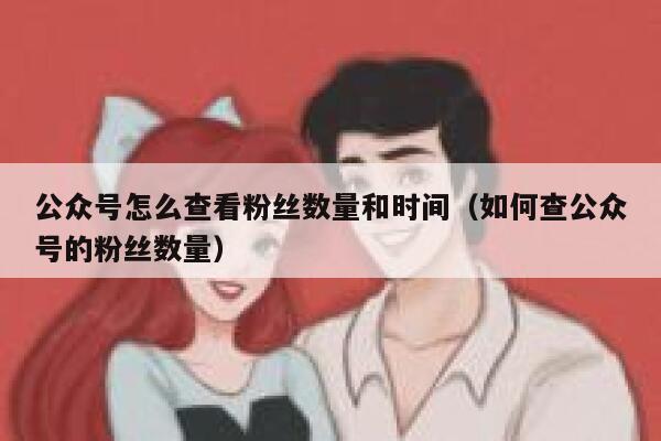 公众号怎么查看粉丝数量和时间（如何查公众号的粉丝数量） 第1张