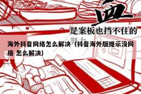 海外抖音网络怎么解决（抖音海外版提示没网络 怎么解决） 第1张