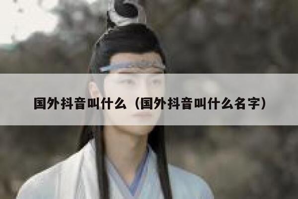 国外抖音叫什么（国外抖音叫什么名字） 第1张