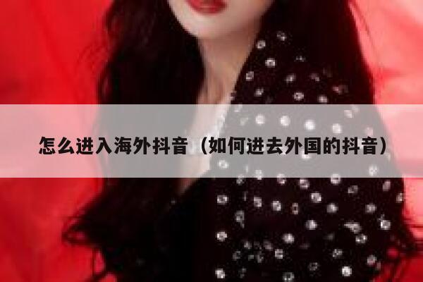 怎么进入海外抖音（如何进去外国的抖音） 第1张