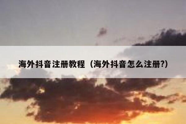 海外抖音注册教程（海外抖音怎么注册?） 第1张